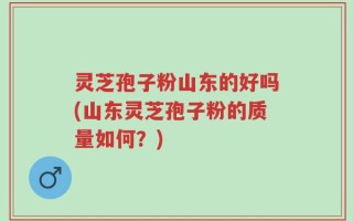 灵芝孢子粉山东的好吗(山东灵芝孢子粉的质量如何？)