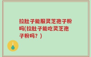 拉肚子能服灵芝孢子粉吗(拉肚子能吃灵芝孢子粉吗？)