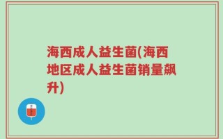 海西成人益生菌(海西地区成人益生菌销量飙升)