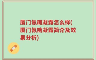 厦门氨糖凝露怎么样(厦门氨糖凝露简介及效果分析)