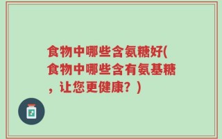 食物中哪些含氨糖好(食物中哪些含有氨基糖，让您更健康？)