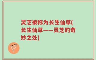 灵芝被称为长生仙草(长生仙草——灵芝的奇妙之处)