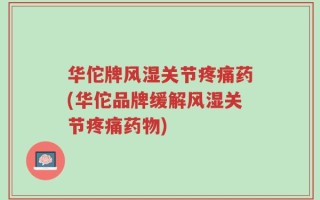 华佗牌风湿关节疼痛药(华佗品牌缓解风湿关节疼痛药物)