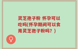 灵芝孢子粉 怀孕可以吃吗(怀孕期间可以食用灵芝孢子粉吗？)