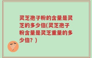 灵芝孢子粉的含量是灵芝的多少倍(灵芝孢子粉含量是灵芝重量的多少倍？)