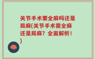 关节手术要全麻吗还是局麻(关节手术需全麻还是局麻？全面解析！)