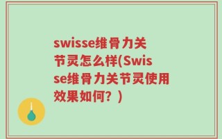 swisse维骨力关节灵怎么样(Swisse维骨力关节灵使用效果如何？)