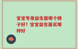 宝宝专用益生菌哪个牌子好？宝宝益生菌买哪种好