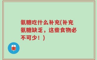 氨糖吃什么补充(补充氨糖缺乏，这些食物必不可少！)