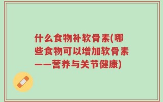 什么食物补软骨素(哪些食物可以增加软骨素——营养与关节健康)