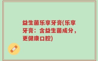 益生菌乐享牙膏(乐享牙膏：含益生菌成分，更健康口腔)