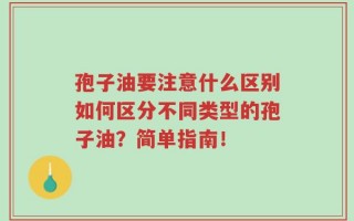 孢子油要注意什么区别如何区分不同类型的孢子油？简单指南！