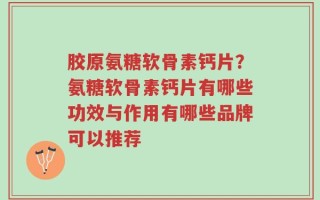 胶原氨糖软骨素钙片？氨糖软骨素钙片有哪些功效与作用有哪些品牌可以推荐