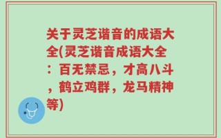 关于灵芝谐音的成语大全(灵芝谐音成语大全：百无禁忌，才高八斗，鹤立鸡群，龙马精神等)