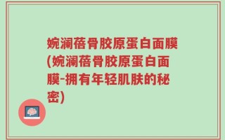 婉澜蓓骨胶原蛋白面膜(婉澜蓓骨胶原蛋白面膜-拥有年轻肌肤的秘密)
