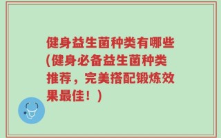 健身益生菌种类有哪些(健身必备益生菌种类推荐，完美搭配锻炼效果最佳！)