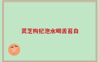 灵芝枸杞泡水喝舌苔白
