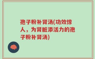 孢子粉补肾汤(功效惊人，为肾脏添活力的孢子粉补肾汤)