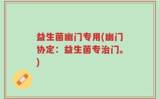 益生菌幽门专用(幽门协定：益生菌专治门。)