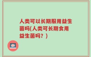 人类可以长期服用益生菌吗(人类可长期食用益生菌吗？)
