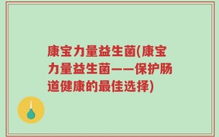 康宝力量益生菌(康宝力量益生菌——保护肠道健康的最佳选择)