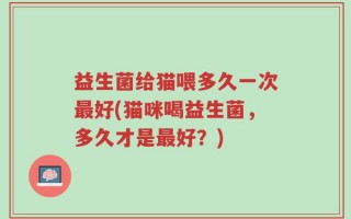 益生菌给猫喂多久一次最好(猫咪喝益生菌，多久才是最好？)