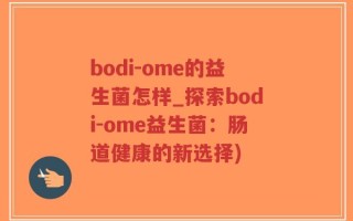 bodi-ome的益生菌怎样_探索bodi-ome益生菌：肠道健康的新选择)