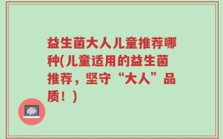 益生菌大人儿童推荐哪种(儿童适用的益生菌推荐，坚守“大人”品质！)