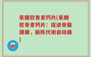 氡糖软骨素钙片(氡糖软骨素钙片：促进骨骼健康，新陈代谢启动器)