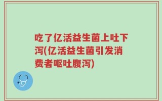 吃了亿活益生菌上吐下泻(亿活益生菌引发消费者呕吐腹泻)