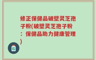 修正保健品破壁灵芝孢子粉(破壁灵芝孢子粉：保健品助力健康管理)
