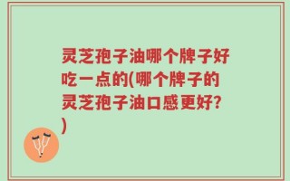 灵芝孢子油哪个牌子好吃一点的(哪个牌子的灵芝孢子油口感更好？)