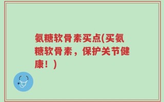 氨糖软骨素买点(买氨糖软骨素，保护关节健康！)