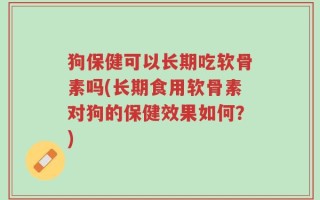狗保健可以长期吃软骨素吗(长期食用软骨素对狗的保健效果如何？)
