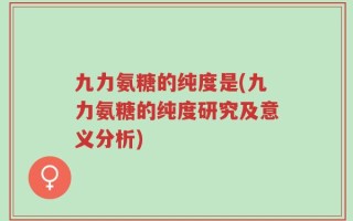 九力氨糖的纯度是(九力氨糖的纯度研究及意义分析)