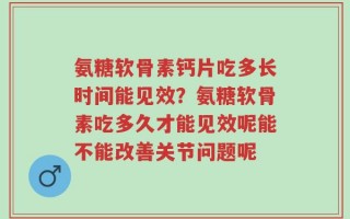 氨糖软骨素钙片吃多长时间能见效？氨糖软骨素吃多久才能见效呢能不能改善关节问题呢