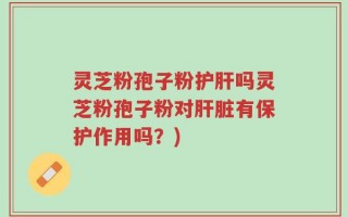 灵芝粉孢子粉护肝吗灵芝粉孢子粉对肝脏有保护作用吗？)