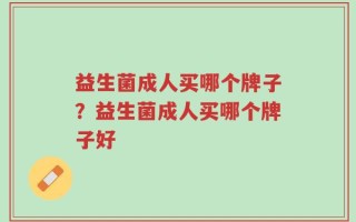益生菌成人买哪个牌子？益生菌成人买哪个牌子好