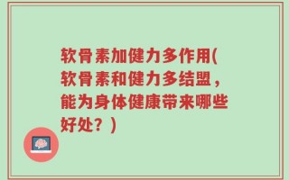 软骨素加健力多作用(软骨素和健力多结盟，能为身体健康带来哪些好处？)