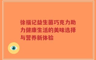 徐福记益生菌巧克力助力健康生活的美味选择与营养新体验