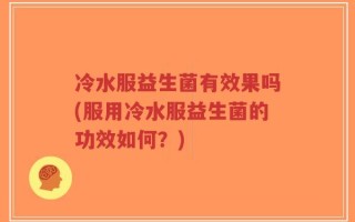 冷水服益生菌有效果吗(服用冷水服益生菌的功效如何？)