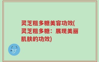 灵芝粗多糖美容功效(灵芝粗多糖：展现美丽肌肤的功效)