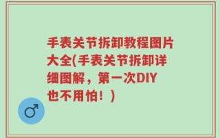 手表关节拆卸教程图片大全(手表关节拆卸详细图解，第一次DIY也不用怕！)