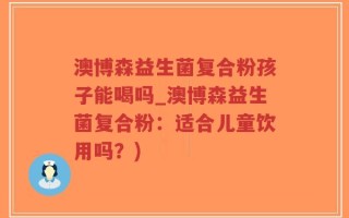 澳博森益生菌复合粉孩子能喝吗_澳博森益生菌复合粉：适合儿童饮用吗？)