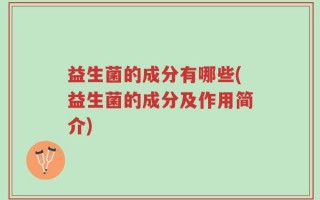 益生菌的成分有哪些(益生菌的成分及作用简介)