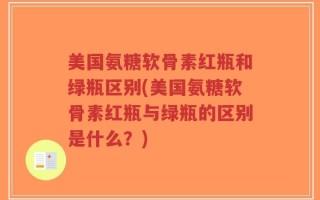 美国氨糖软骨素红瓶和绿瓶区别(美国氨糖软骨素红瓶与绿瓶的区别是什么？)