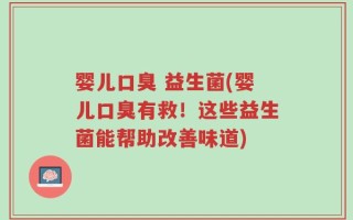 婴儿口臭 益生菌(婴儿口臭有救！这些益生菌能帮助改善味道)