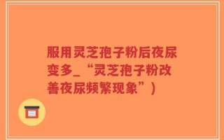服用灵芝孢子粉后夜尿变多_“灵芝孢子粉改善夜尿频繁现象”)