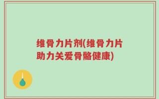 维骨力片剂(维骨力片助力关爱骨骼健康)