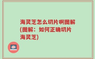 海灵芝怎么切片啊图解(图解：如何正确切片海灵芝)
